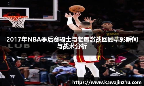 2017年NBA季后赛骑士与老鹰激战回顾精彩瞬间与战术分析