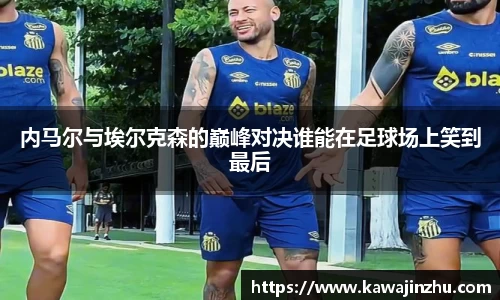 内马尔与埃尔克森的巅峰对决谁能在足球场上笑到最后