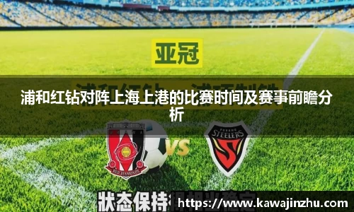 浦和红钻对阵上海上港的比赛时间及赛事前瞻分析
