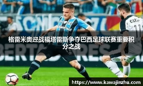 格雷米奥迎战福塔雷斯争夺巴西足球联赛重要积分之战